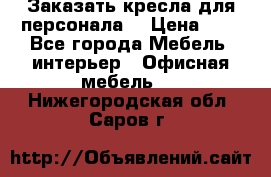 Заказать кресла для персонала  › Цена ­ 1 - Все города Мебель, интерьер » Офисная мебель   . Нижегородская обл.,Саров г.